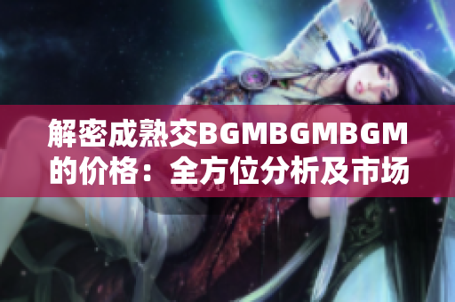 解密成熟交BGMBGMBGM的价格：全方位分析及市场趋势探讨