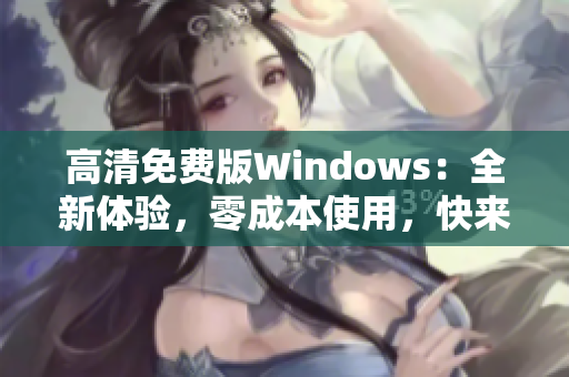 高清免费版Windows：全新体验，零成本使用，快来尝试吧!