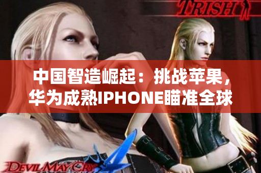 中国智造崛起：挑战苹果，华为成熟IPHONE瞄准全球市场