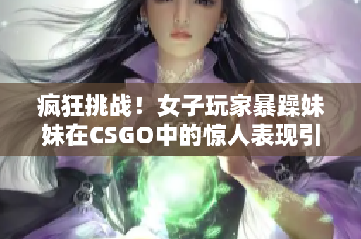 疯狂挑战！女子玩家暴躁妹妹在CSGO中的惊人表现引人瞩目