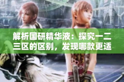 解析国研精华液：探究一二三区的区别，发现哪款更适合你的肌肤