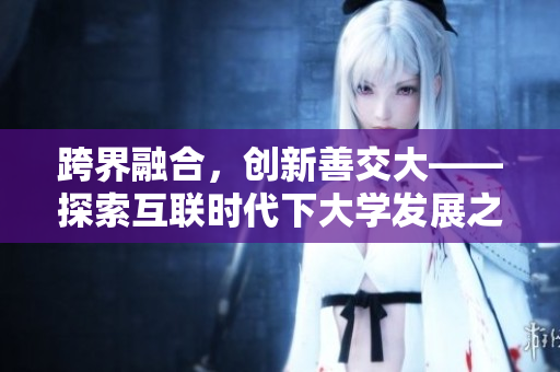 跨界融合，创新善交大——探索互联时代下大学发展之道