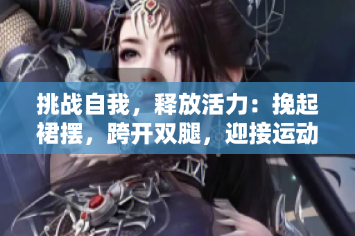 挑战自我，释放活力：挽起裙摆，跨开双腿，迎接运动的挑战