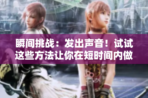 瞬间挑战：发出声音！试试这些方法让你在短时间内做出响应