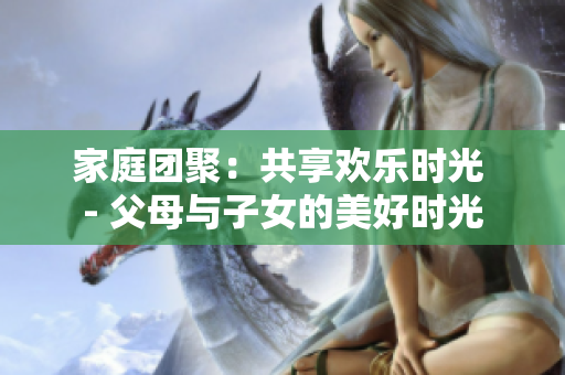 家庭团聚：共享欢乐时光 - 父母与子女的美好时光