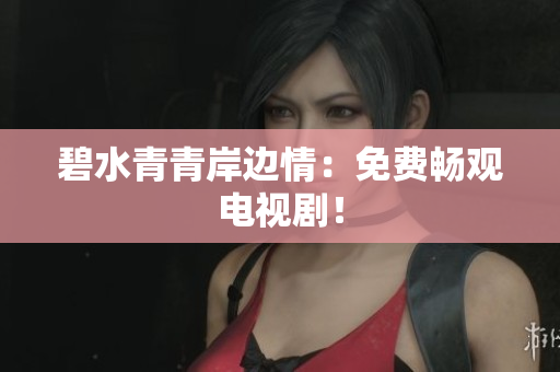 碧水青青岸边情：免费畅观电视剧！