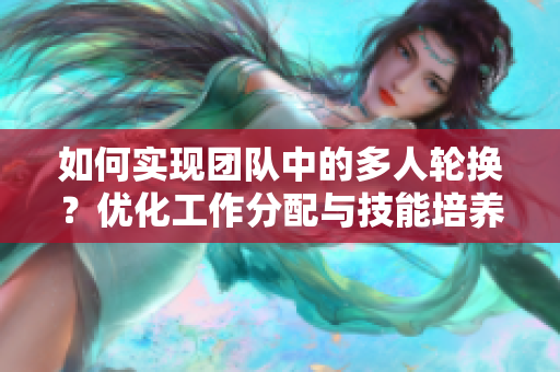 如何实现团队中的多人轮换？优化工作分配与技能培养