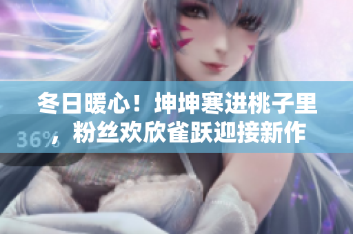 冬日暖心！坤坤寒进桃子里，粉丝欢欣雀跃迎接新作