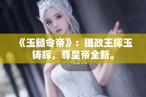 《玉髓令帝》：摄政王挥玉铸辉，尊皇帝全新。