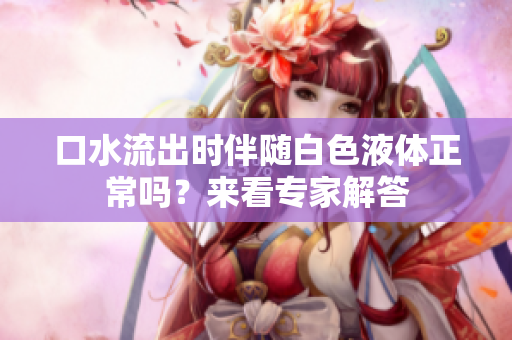 口水流出时伴随白色液体正常吗？来看专家解答
