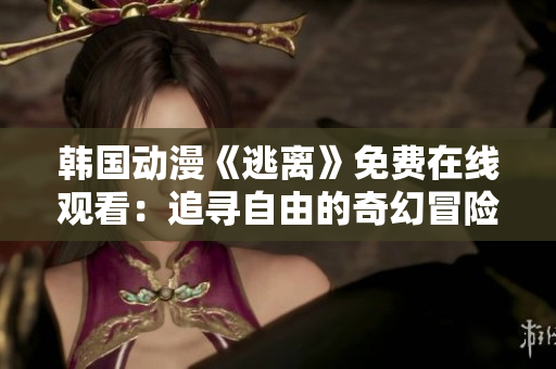 韩国动漫《逃离》免费在线观看：追寻自由的奇幻冒险故事