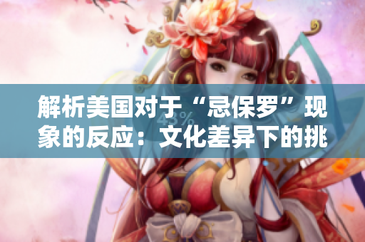 解析美国对于“忌保罗”现象的反应：文化差异下的挑战及应对