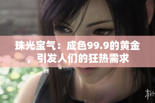 珠光宝气：成色99.9的黄金，引发人们的狂热需求