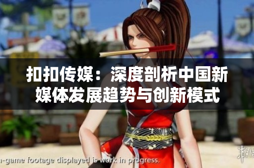 扣扣传媒：深度剖析中国新媒体发展趋势与创新模式