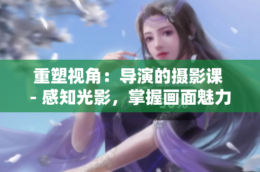 重塑视角：导演的摄影课 - 感知光影，掌握画面魅力