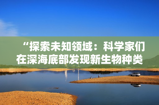 “探索未知领域：科学家们在深海底部发现新生物种类”