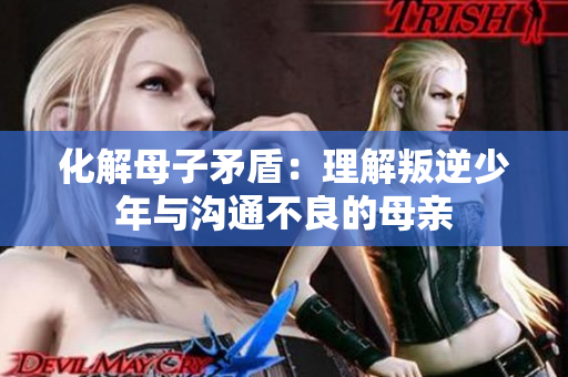 化解母子矛盾：理解叛逆少年与沟通不良的母亲