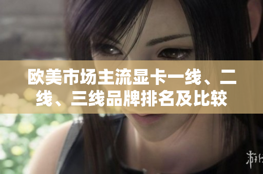 欧美市场主流显卡一线、二线、三线品牌排名及比较
