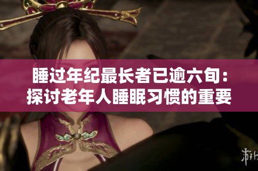睡过年纪最长者已逾六旬：探讨老年人睡眠习惯的重要性