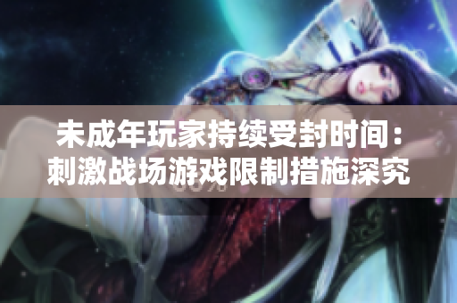未成年玩家持续受封时间：刺激战场游戏限制措施深究