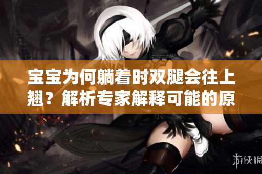 宝宝为何躺着时双腿会往上翘？解析专家解释可能的原因