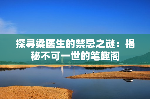 探寻梁医生的禁忌之谜：揭秘不可一世的笔趣阁