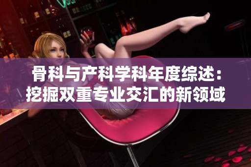 骨科与产科学科年度综述：挖掘双重专业交汇的新领域