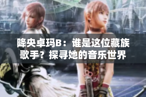 降央卓玛B：谁是这位藏族歌手？探寻她的音乐世界