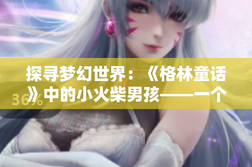 探寻梦幻世界：《格林童话》中的小火柴男孩——一个暖心故事的探索