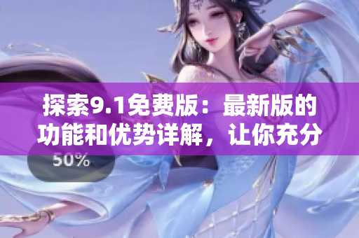 探索9.1免费版：最新版的功能和优势详解，让你充分了解软件亮点