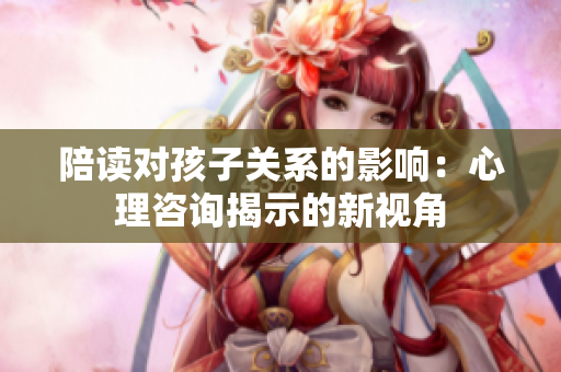 陪读对孩子关系的影响：心理咨询揭示的新视角