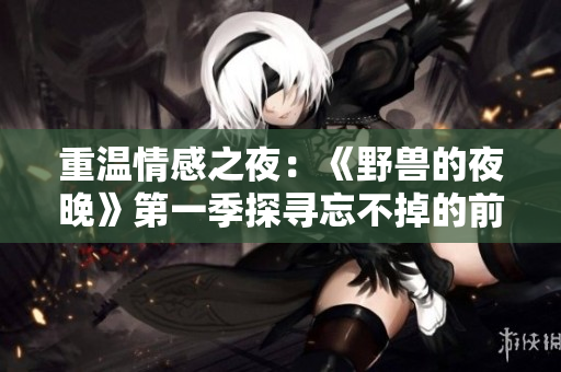 重温情感之夜：《野兽的夜晚》第一季探寻忘不掉的前任