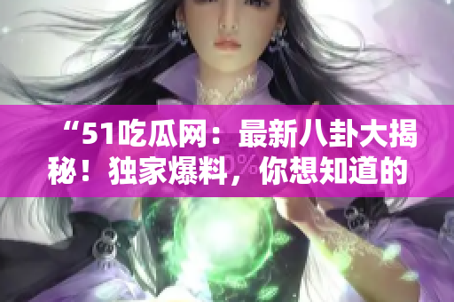 “51吃瓜网：最新八卦大揭秘！独家爆料，你想知道的都在这里！”