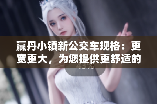 赢丹小镇新公交车规格：更宽更大，为您提供更舒适的乘坐体验