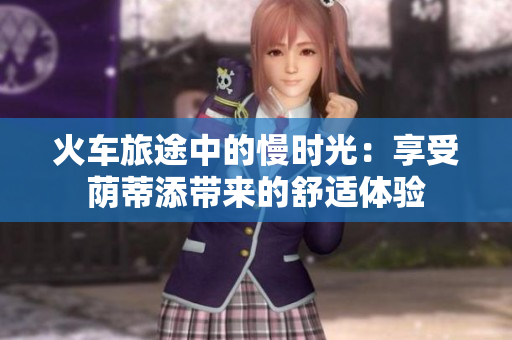 火车旅途中的慢时光：享受荫蒂添带来的舒适体验