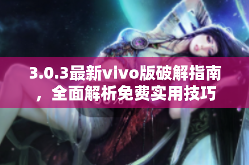 3.0.3最新vivo版破解指南，全面解析免费实用技巧