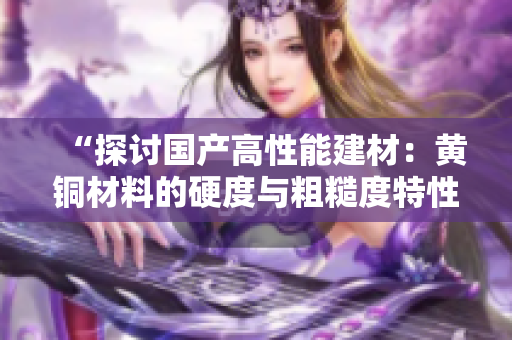 “探讨国产高性能建材：黄铜材料的硬度与粗糙度特性分析”