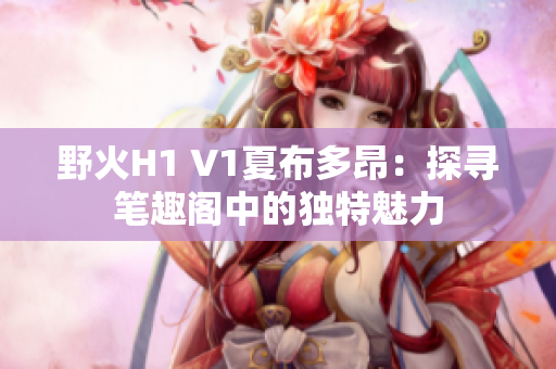 野火H1 V1夏布多昂：探寻笔趣阁中的独特魅力