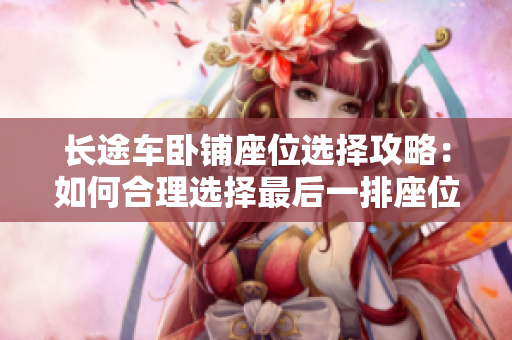 长途车卧铺座位选择攻略：如何合理选择最后一排座位，让旅途更加舒适？