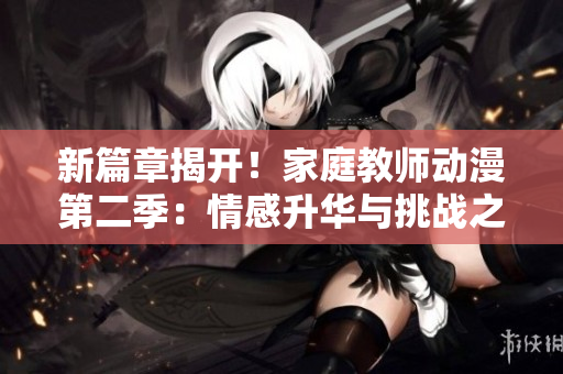 新篇章揭开！家庭教师动漫第二季：情感升华与挑战之旅