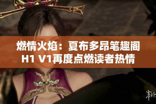 燃情火焰：夏布多昂笔趣阁H1 V1再度点燃读者热情