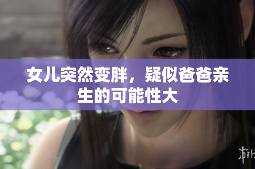 女儿突然变胖，疑似爸爸亲生的可能性大