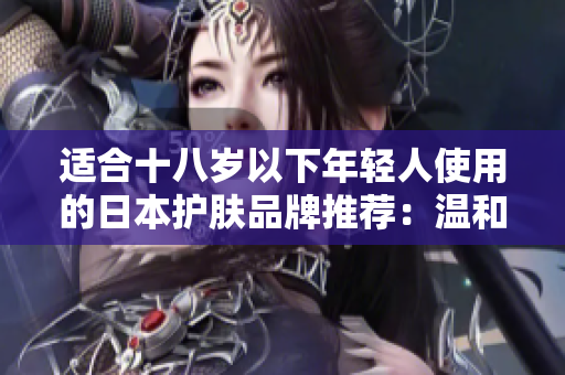 适合十八岁以下年轻人使用的日本护肤品牌推荐：温和且有效的护肤选择