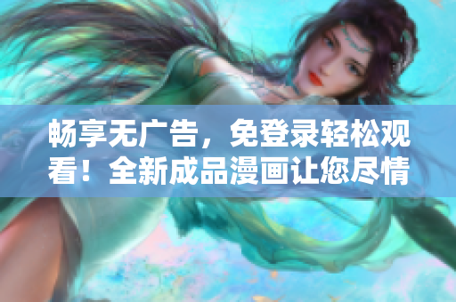 畅享无广告，免登录轻松观看！全新成品漫画让您尽情畅读，尽情欢笑！