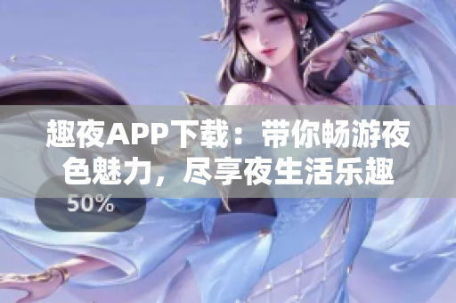 趣夜APP下载：带你畅游夜色魅力，尽享夜生活乐趣