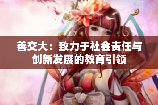 善交大：致力于社会责任与创新发展的教育引领