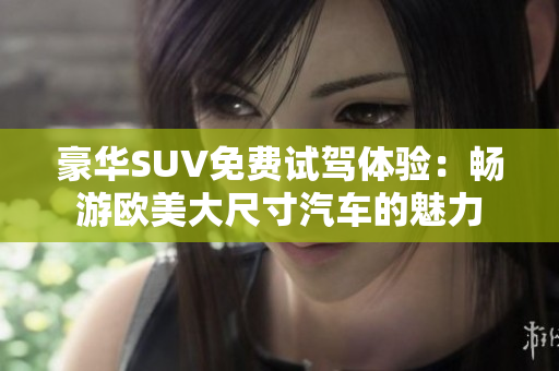 豪华SUV免费试驾体验：畅游欧美大尺寸汽车的魅力