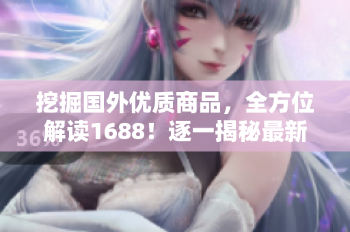 挖掘国外优质商品，全方位解读1688！逐一揭秘最新进口产品！