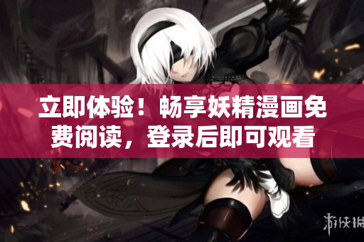 立即体验！畅享妖精漫画免费阅读，登录后即可观看