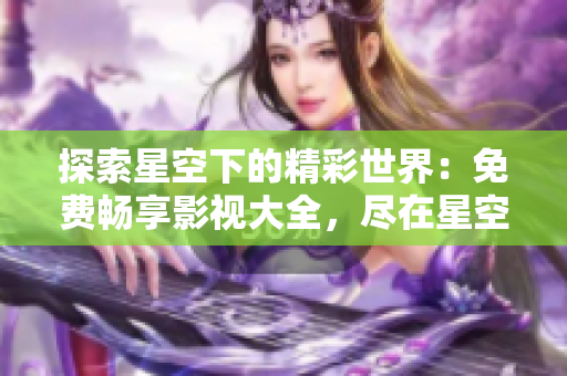 探索星空下的精彩世界：免费畅享影视大全，尽在星空视频！
